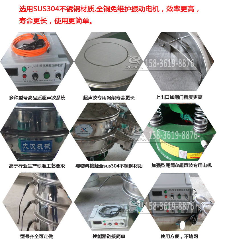 超聲波振動(dòng)篩細(xì)節(jié)展示：選用SUS304不銹鋼材質(zhì)，全銅沒維護(hù)振動(dòng)電機(jī)，效率高，壽命更長(zhǎng)，使用更簡(jiǎn)單：多種型號(hào)高品質(zhì)超聲波系統(tǒng)，超聲波專用網(wǎng)架壽命更長(zhǎng)，上出口加閘門精度高，與物料接觸全SUS304不銹鋼材質(zhì)，加強(qiáng)型底筒，超聲波專用電機(jī)，型號(hào)齊全可定做，換能器鏈接簡(jiǎn)單，使用方便，不堵網(wǎng)。